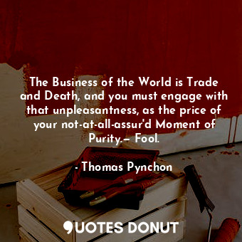 The Business of the World is Trade and Death, and you must engage with that unpleasantness, as the price of your not-at-all-assur'd Moment of Purity.— Fool.