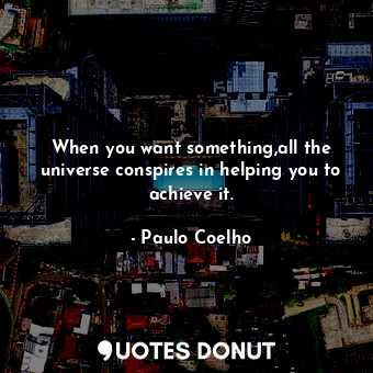 When you want something,all the universe conspires in helping you to achieve it.
