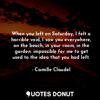  When you left on Saturday, I felt a horrible void, I saw you everywhere, on the ... - Camille Claudel - Quotes Donut