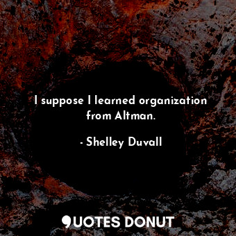  I suppose I learned organization from Altman.... - Shelley Duvall - Quotes Donut