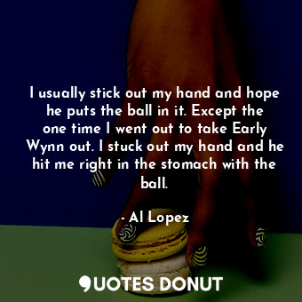  I usually stick out my hand and hope he puts the ball in it. Except the one time... - Al Lopez - Quotes Donut