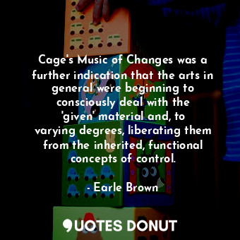 Cage&#39;s Music of Changes was a further indication that the arts in general were beginning to consciously deal with the &#39;given&#39; material and, to varying degrees, liberating them from the inherited, functional concepts of control.