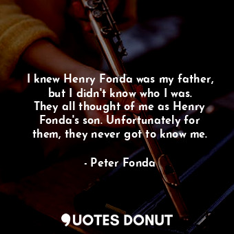  I knew Henry Fonda was my father, but I didn&#39;t know who I was. They all thou... - Peter Fonda - Quotes Donut