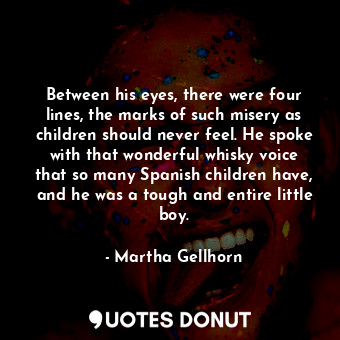  Between his eyes, there were four lines, the marks of such misery as children sh... - Martha Gellhorn - Quotes Donut