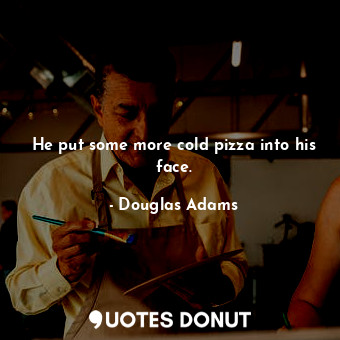  He put some more cold pizza into his face.... - Douglas Adams - Quotes Donut