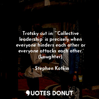 Trotsky cut in: “‘Collective leadership’ is precisely when everyone hinders each other or everyone attacks each other.’ (Laughter).