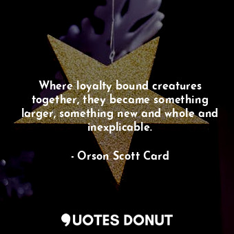  Where loyalty bound creatures together, they became something larger, something ... - Orson Scott Card - Quotes Donut