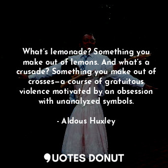 What’s lemonade? Something you make out of lemons. And what’s a crusade? Something you make out of crosses—a course of gratuitous violence motivated by an obsession with unanalyzed symbols.