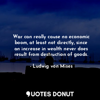  War can really cause no economic boom, at least not directly, since an increase ... - Ludwig von Mises - Quotes Donut