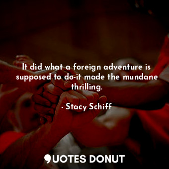  It did what a foreign adventure is supposed to do-it made the mundane thrilling.... - Stacy Schiff - Quotes Donut