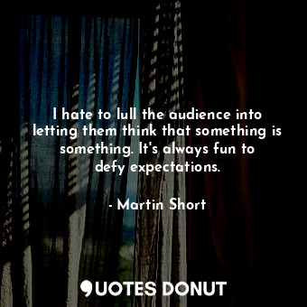  I hate to lull the audience into letting them think that something is something.... - Martin Short - Quotes Donut
