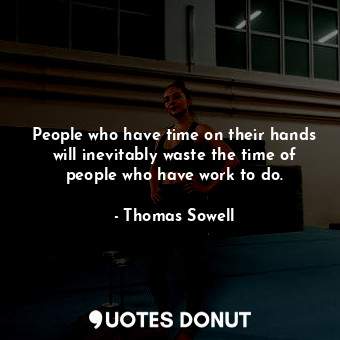  People who have time on their hands will inevitably waste the time of people who... - Thomas Sowell - Quotes Donut