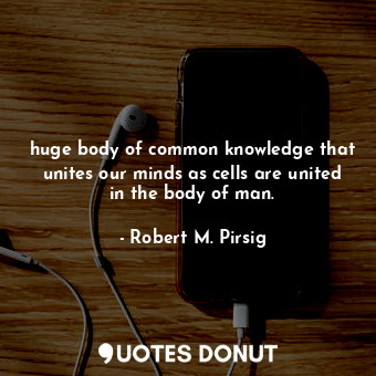  huge body of common knowledge that unites our minds as cells are united in the b... - Robert M. Pirsig - Quotes Donut