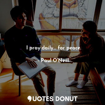  I pray daily... for peace.... - Paul O&#39;Neill - Quotes Donut