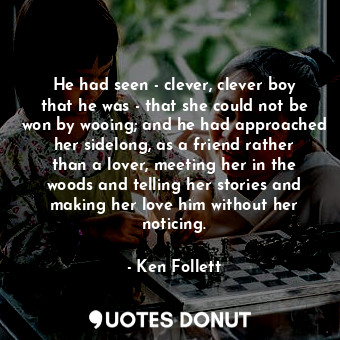 He had seen - clever, clever boy that he was - that she could not be won by wooing; and he had approached her sidelong, as a friend rather than a lover, meeting her in the woods and telling her stories and making her love him without her noticing.