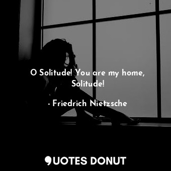  O Solitude! You are my home, Solitude!... - Friedrich Nietzsche - Quotes Donut