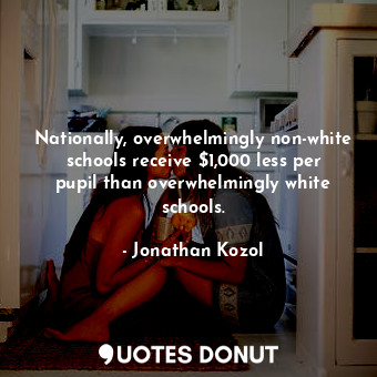  Nationally, overwhelmingly non-white schools receive $1,000 less per pupil than ... - Jonathan Kozol - Quotes Donut