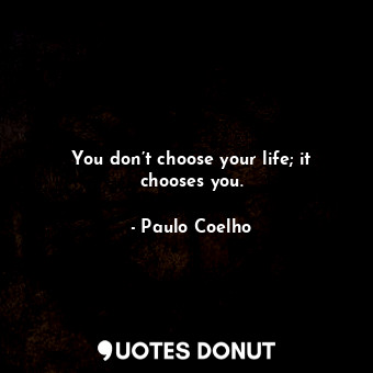 You don’t choose your life; it chooses you.