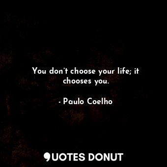  You don’t choose your life; it chooses you.... - Paulo Coelho - Quotes Donut