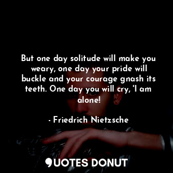  But one day solitude will make you weary, one day your pride will buckle and you... - Friedrich Nietzsche - Quotes Donut