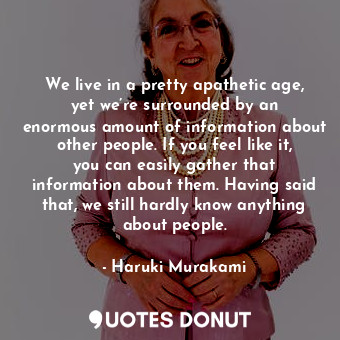  We live in a pretty apathetic age, yet we’re surrounded by an enormous amount of... - Haruki Murakami - Quotes Donut