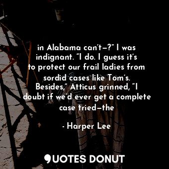 in Alabama can’t—?” I was indignant. “I do. I guess it’s to protect our frail ladies from sordid cases like Tom’s. Besides,” Atticus grinned, “I doubt if we’d ever get a complete case tried—the