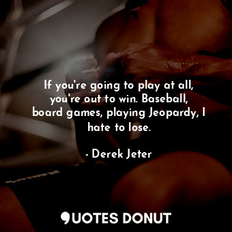 If you&#39;re going to play at all, you&#39;re out to win. Baseball, board games, playing Jeopardy, I hate to lose.