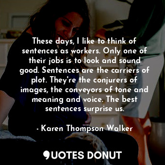  These days, I like to think of sentences as workers. Only one of their jobs is t... - Karen Thompson Walker - Quotes Donut
