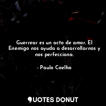 Guerrear es un acto de amor. El Enemigo nos ayuda a desarrollarnos y nos perfecciona.