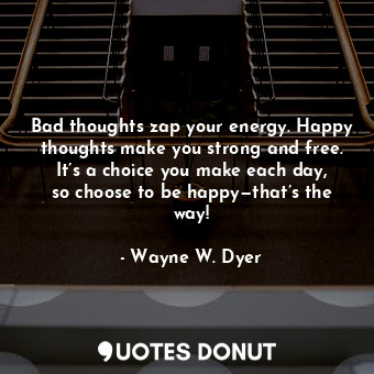  Bad thoughts zap your energy. Happy thoughts make you strong and free. It’s a ch... - Wayne W. Dyer - Quotes Donut