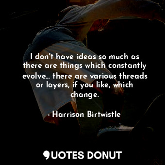 I don&#39;t have ideas so much as there are things which constantly evolve... th... - Harrison Birtwistle - Quotes Donut