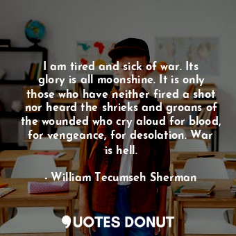  I am tired and sick of war. Its glory is all moonshine. It is only those who hav... - William Tecumseh Sherman - Quotes Donut