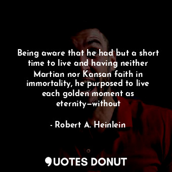 Being aware that he had but a short time to live and having neither Martian nor Kansan faith in immortality, he purposed to live each golden moment as eternity—without