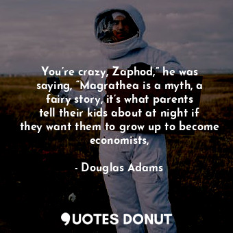 You’re crazy, Zaphod,” he was saying, “Magrathea is a myth, a fairy story, it’s what parents tell their kids about at night if they want them to grow up to become economists,