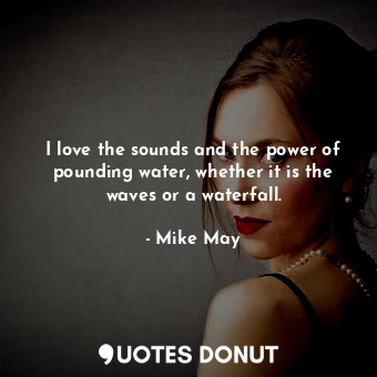  I love the sounds and the power of pounding water, whether it is the waves or a ... - Mike May - Quotes Donut