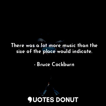  There was a lot more music than the size of the place would indicate.... - Bruce Cockburn - Quotes Donut