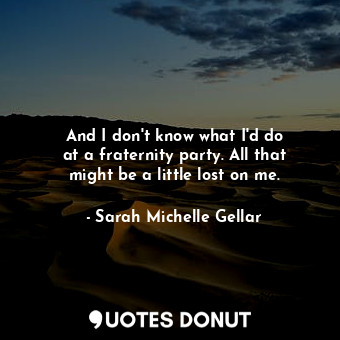  And I don&#39;t know what I&#39;d do at a fraternity party. All that might be a ... - Sarah Michelle Gellar - Quotes Donut