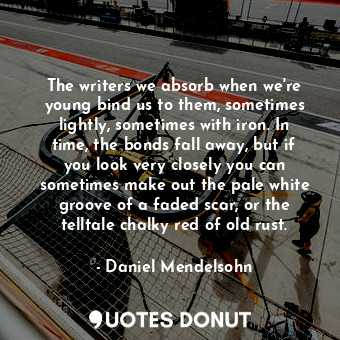  The writers we absorb when we're young bind us to them, sometimes lightly, somet... - Daniel Mendelsohn - Quotes Donut