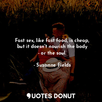 Fast sex, like fast food, is cheap, but it doesn&#39;t nourish the body - or the soul.