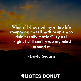  What if I’d wasted my entire life comparing myself with people who didn’t really... - David Sedaris - Quotes Donut