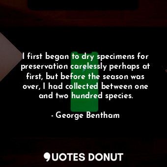  I first began to dry specimens for preservation carelessly perhaps at first, but... - George Bentham - Quotes Donut