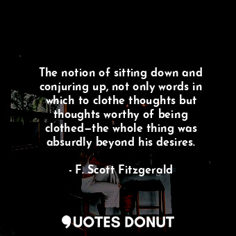  The notion of sitting down and conjuring up, not only words in which to clothe t... - F. Scott Fitzgerald - Quotes Donut