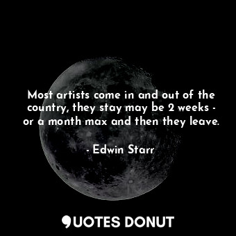 Most artists come in and out of the country, they stay may be 2 weeks - or a month max and then they leave.