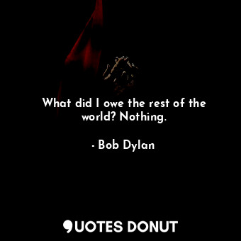  What did I owe the rest of the world? Nothing.... - Bob Dylan - Quotes Donut