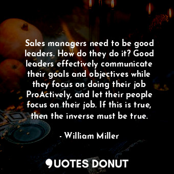 Sales managers need to be good leaders. How do they do it? Good leaders effectively communicate their goals and objectives while they focus on doing their job ProActively, and let their people focus on their job. If this is true, then the inverse must be true.