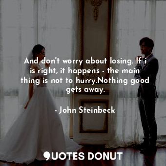 And don't worry about losing. If i is right, it happens - the main thing is not to hurry.Nothing good gets away.