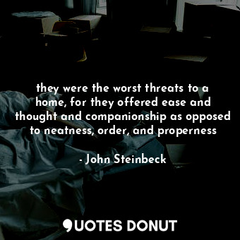 they were the worst threats to a home, for they offered ease and thought and com... - John Steinbeck - Quotes Donut