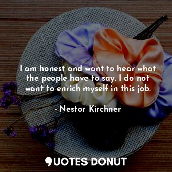  I am honest and want to hear what the people have to say. I do not want to enric... - Nestor Kirchner - Quotes Donut