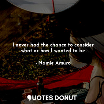  I never had the chance to consider what or how I wanted to be.... - Namie Amuro - Quotes Donut