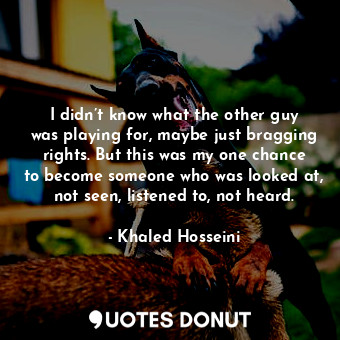  I didn’t know what the other guy was playing for, maybe just bragging rights. Bu... - Khaled Hosseini - Quotes Donut